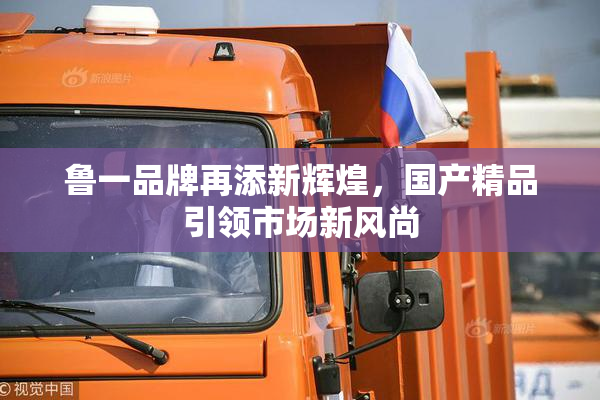 鲁一品牌再添新辉煌，国产精品引领市场新风尚