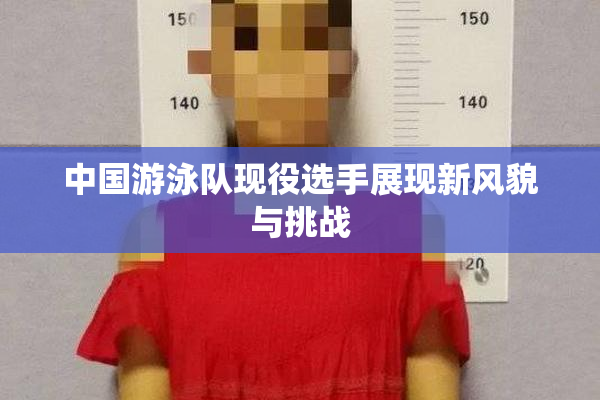 中国游泳队现役选手展现新风貌与挑战
