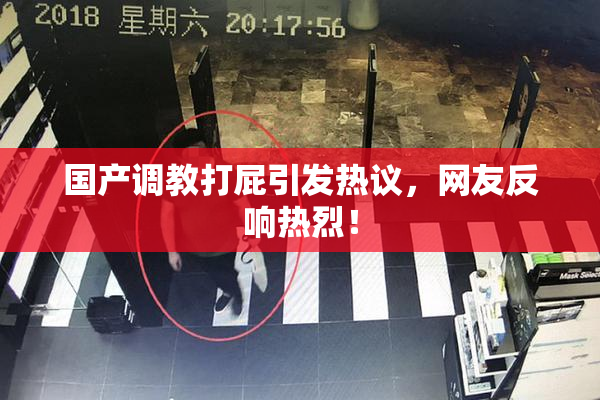 国产调教打屁引发热议，网友反响热烈！