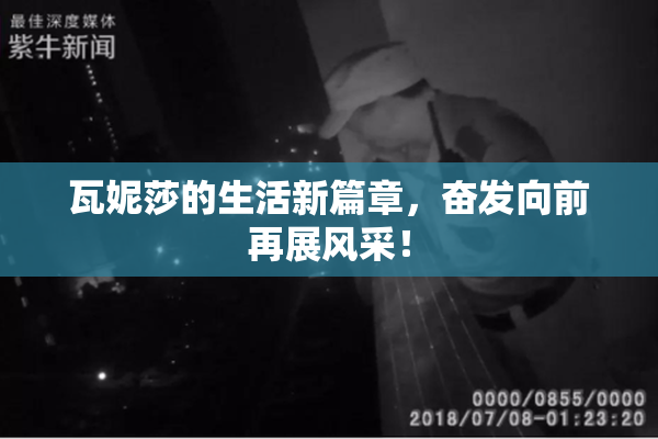 瓦妮莎的生活新篇章，奋发向前再展风采！