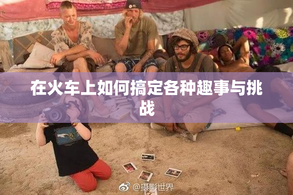 在火车上如何搞定各种趣事与挑战