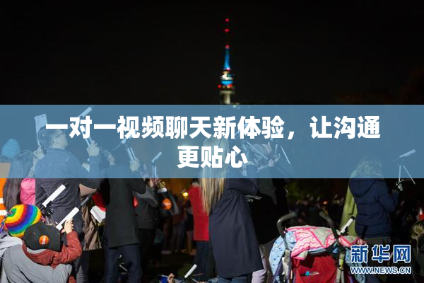 一对一视频聊天新体验，让沟通更贴心