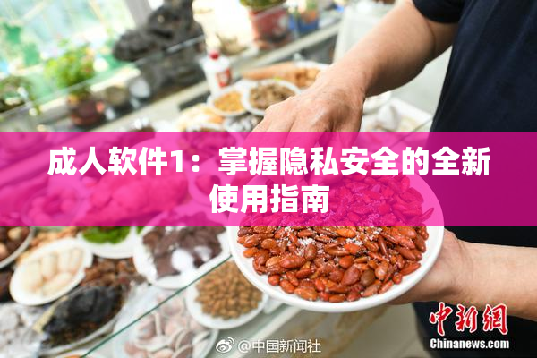 成人软件1：掌握隐私安全的全新使用指南