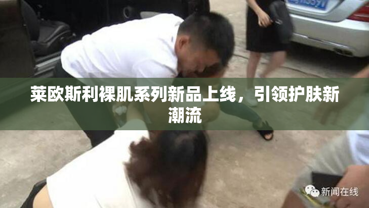 莱欧斯利裸肌系列新品上线，引领护肤新潮流