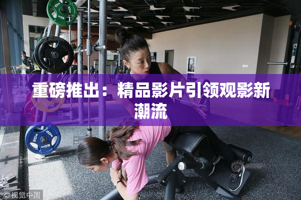 重磅推出：精品影片引领观影新潮流