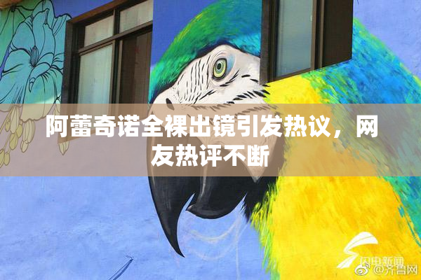 阿蕾奇诺全裸出镜引发热议，网友热评不断