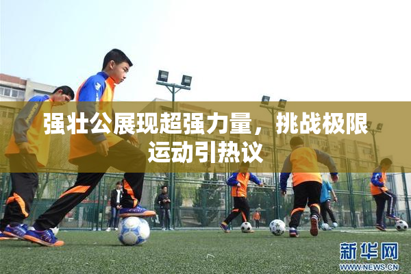 强壮公展现超强力量，挑战极限运动引热议