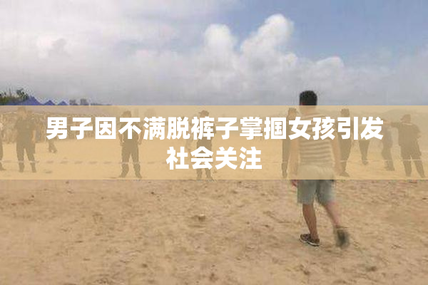 男子因不满脱裤子掌掴女孩引发社会关注