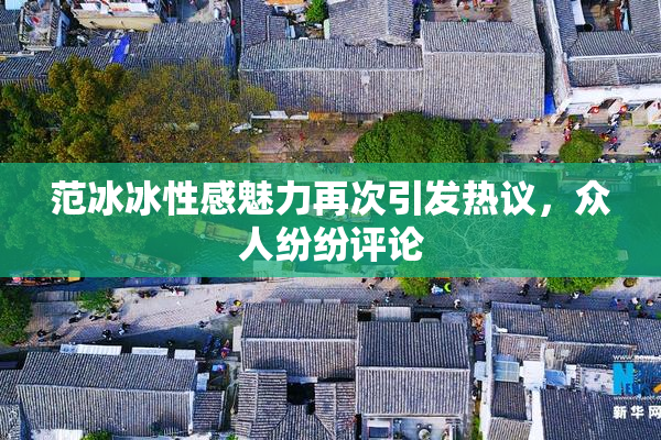 范冰冰性感魅力再次引发热议，众人纷纷评论