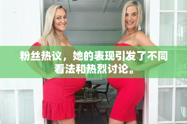 粉丝热议，她的表现引发了不同看法和热烈讨论。