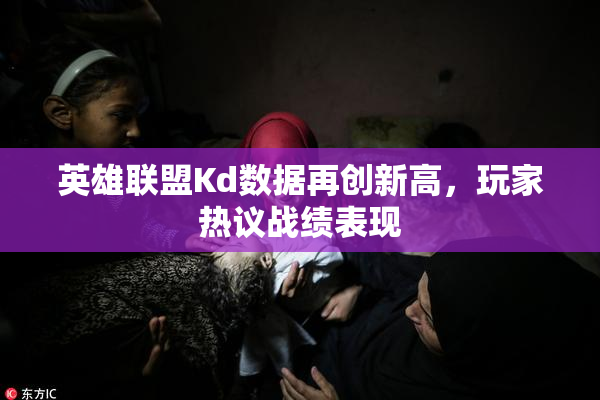 英雄联盟Kd数据再创新高，玩家热议战绩表现