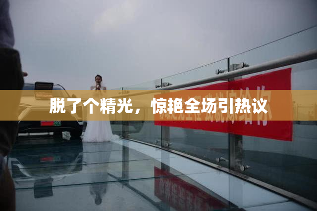 脱了个精光，惊艳全场引热议