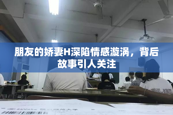 朋友的娇妻H深陷情感漩涡，背后故事引人关注