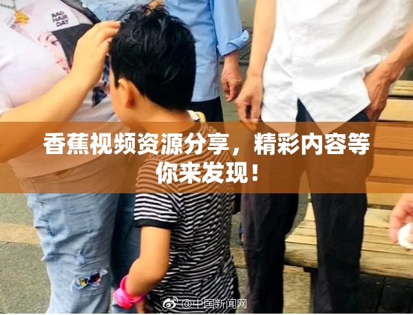 香蕉视频资源分享，精彩内容等你来发现！