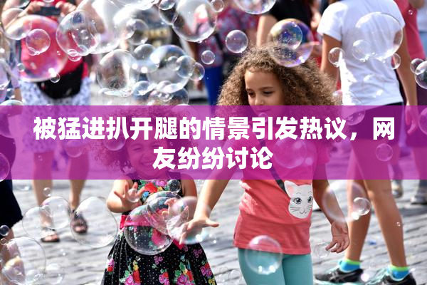 被猛进扒开腿的情景引发热议，网友纷纷讨论