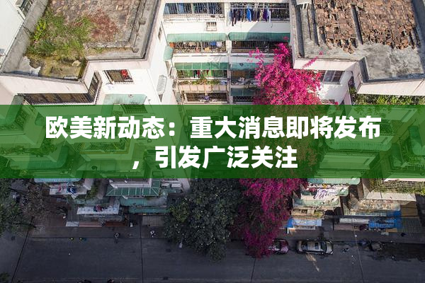欧美新动态：重大消息即将发布，引发广泛关注