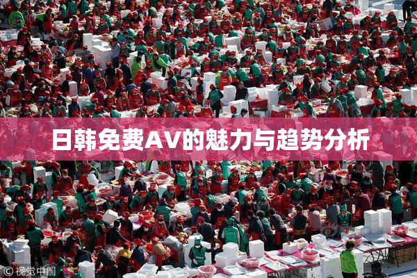 日韩免费AV的魅力与趋势分析