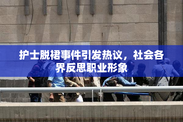护士脱裙事件引发热议，社会各界反思职业形象