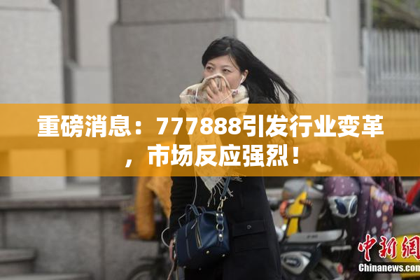 重磅消息：777888引发行业变革，市场反应强烈！