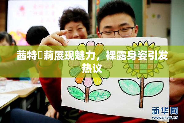 茜特菈莉展现魅力，裸露身姿引发热议