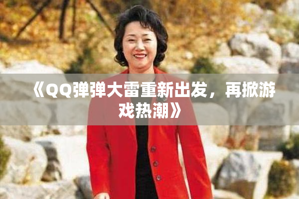 《QQ弹弹大雷重新出发，再掀游戏热潮》