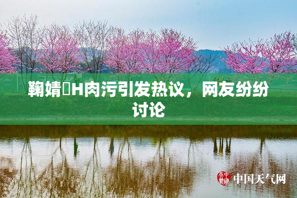 鞠婧祎H肉污引发热议，网友纷纷讨论