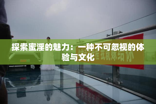 探索蜜淫的魅力：一种不可忽视的体验与文化
