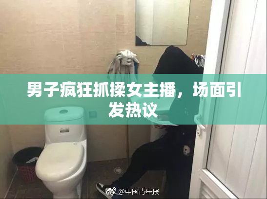男子疯狂抓揉女主播，场面引发热议