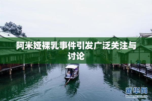 阿米娅裸乳事件引发广泛关注与讨论