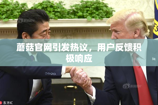 蘑菇官网引发热议，用户反馈积极响应