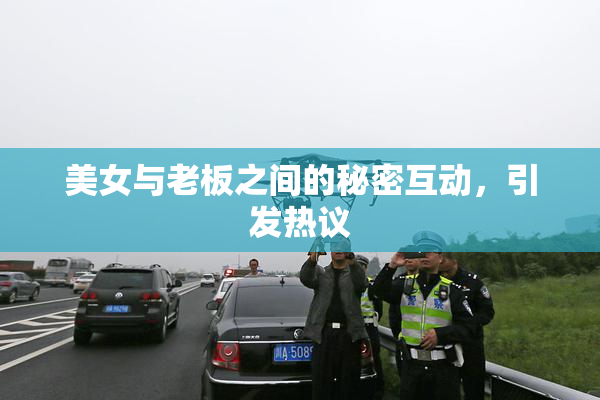 美女与老板之间的秘密互动，引发热议