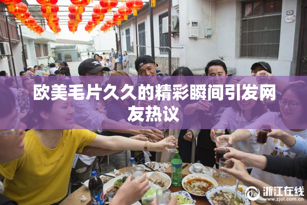 欧美毛片久久的精彩瞬间引发网友热议
