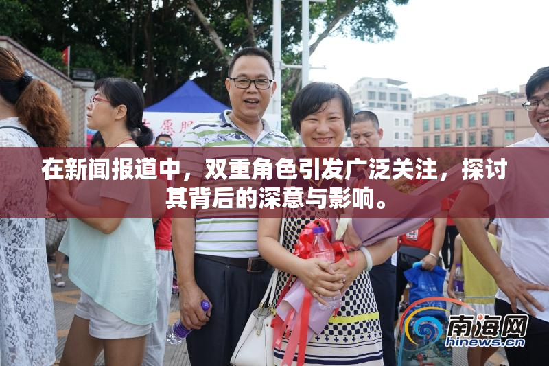 在新闻报道中，双重角色引发广泛关注，探讨其背后的深意与影响。