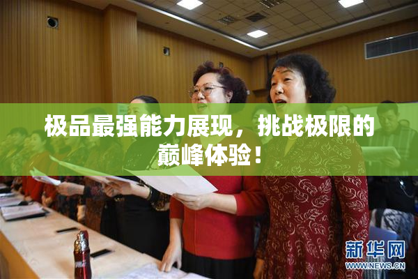 极品最强能力展现，挑战极限的巅峰体验！