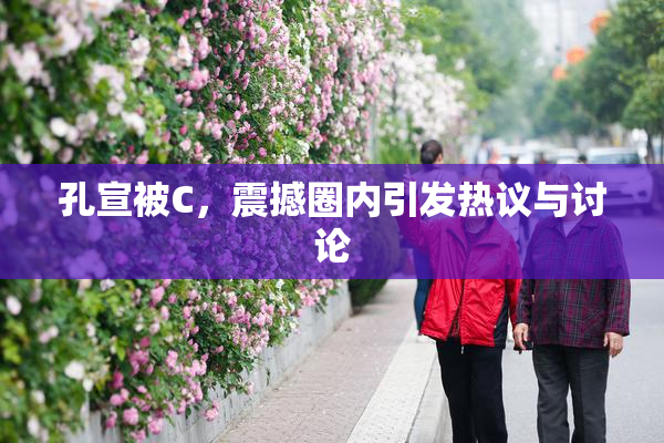 孔宣被C，震撼圈内引发热议与讨论