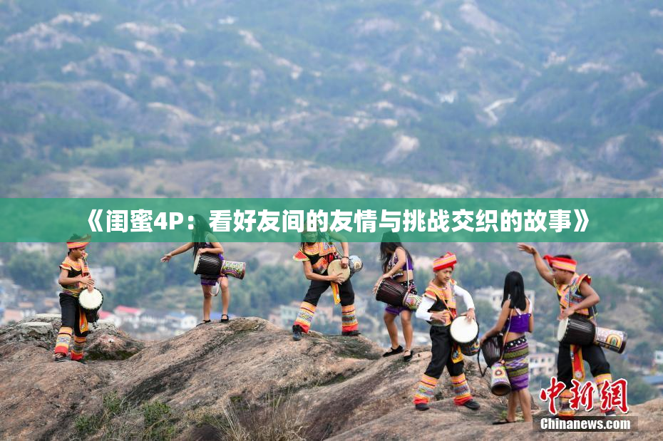 《闺蜜4P：看好友间的友情与挑战交织的故事》