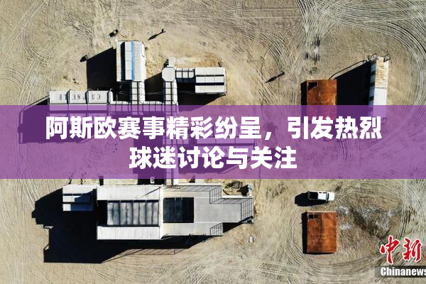 阿斯欧赛事精彩纷呈，引发热烈球迷讨论与关注