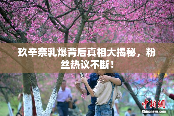 玖辛奈乳爆背后真相大揭秘，粉丝热议不断！