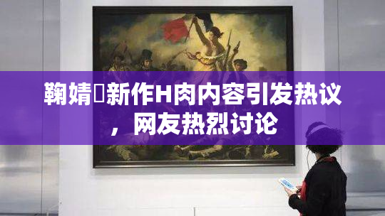 鞠婧祎新作H肉内容引发热议，网友热烈讨论