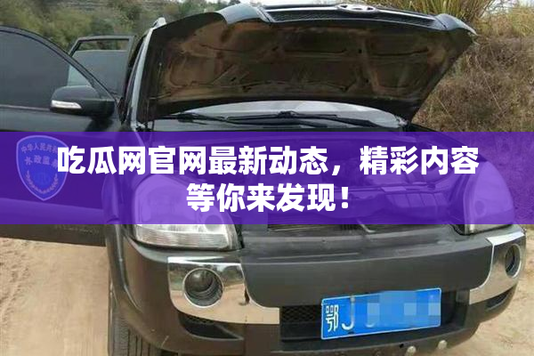 吃瓜网官网最新动态，精彩内容等你来发现！