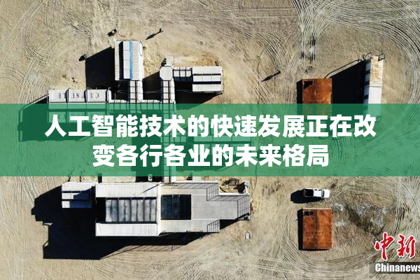 人工智能技术的快速发展正在改变各行各业的未来格局