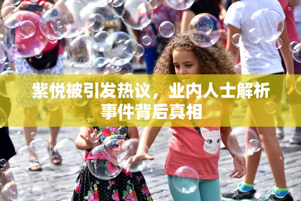 紫悦被引发热议，业内人士解析事件背后真相