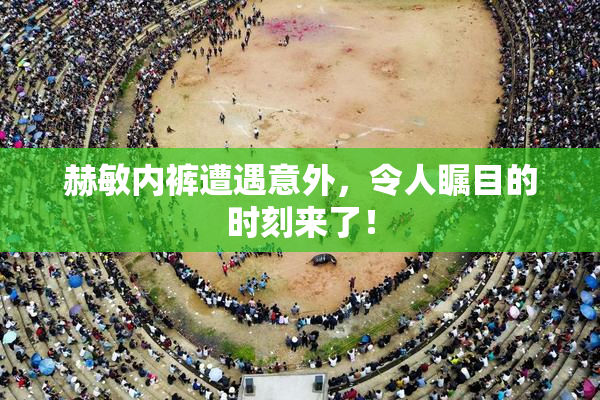 赫敏内裤遭遇意外，令人瞩目的时刻来了！