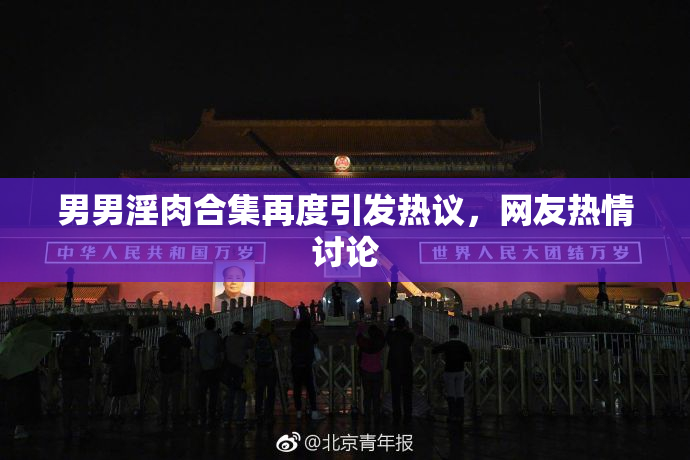 男男淫肉合集再度引发热议，网友热情讨论