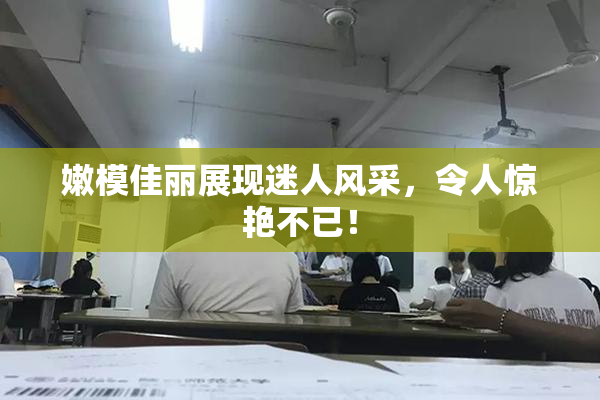 嫩模佳丽展现迷人风采，令人惊艳不已！
