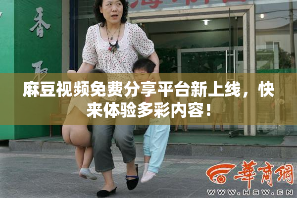 麻豆视频免费分享平台新上线，快来体验多彩内容！