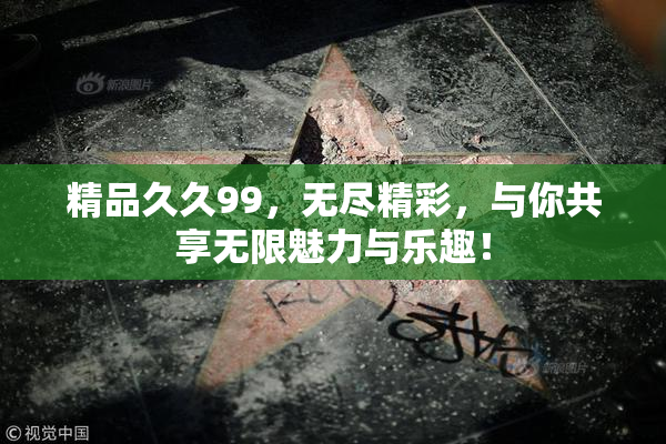 精品久久99，无尽精彩，与你共享无限魅力与乐趣！