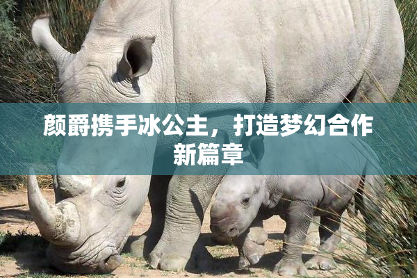 颜爵携手冰公主，打造梦幻合作新篇章