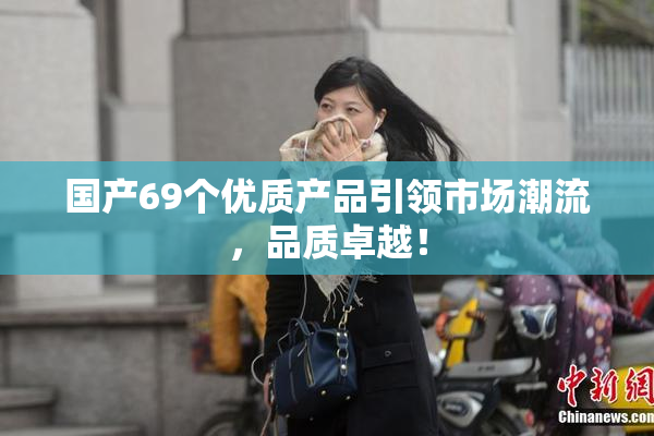 国产69个优质产品引领市场潮流，品质卓越！