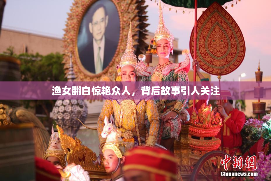渔女翻白惊艳众人，背后故事引人关注